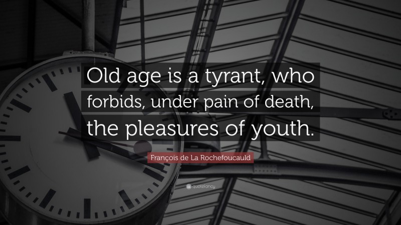 François de La Rochefoucauld Quote: “Old age is a tyrant, who forbids, under pain of death, the pleasures of youth.”