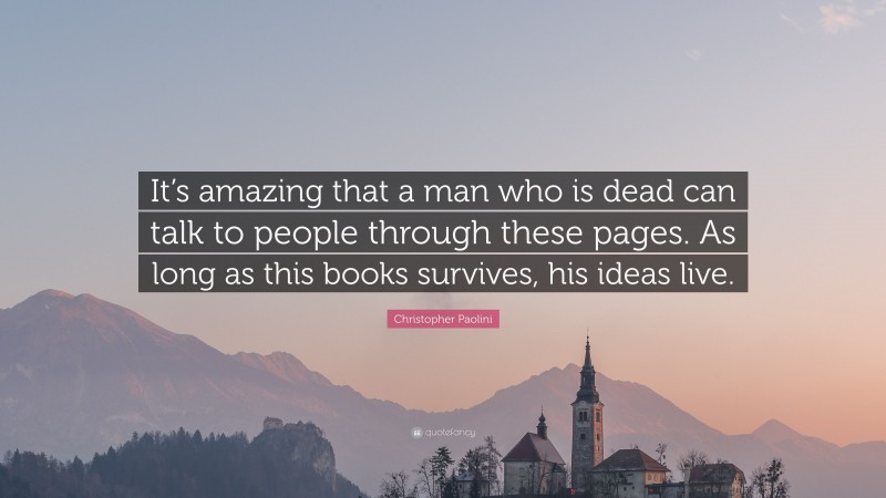 Christopher Paolini Quote: “It’s amazing that a man who is dead can talk to people through these pages. As long as this books survives, his ideas live.”