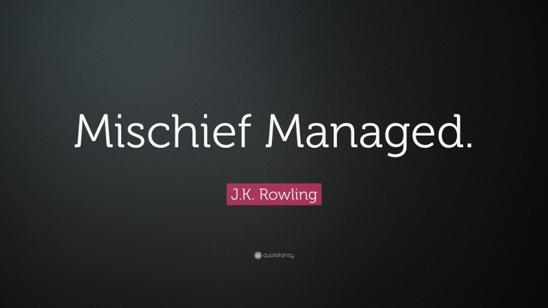 J.K. Rowling Quote: “Mischief Managed.”