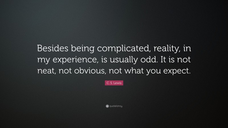 C. S. Lewis Quote: “Besides being complicated, reality, in my experience, is usually odd. It is not neat, not obvious, not what you expect.”