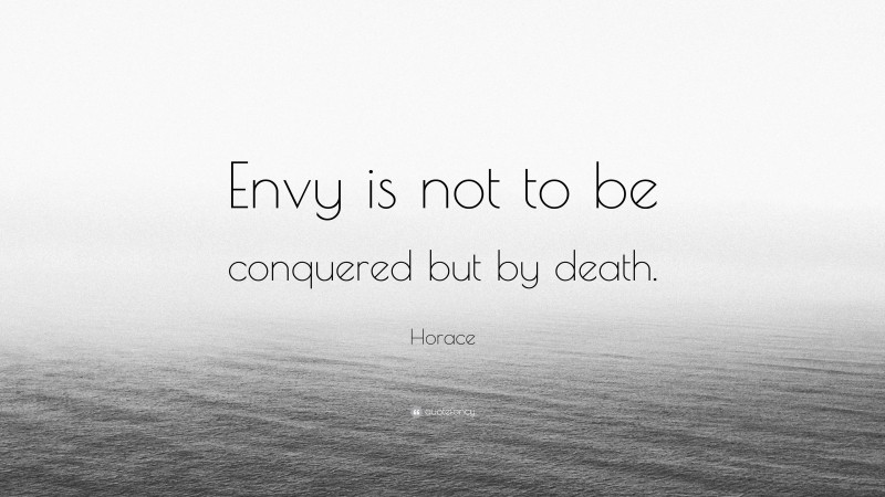 Horace Quote: “Envy is not to be conquered but by death.”
