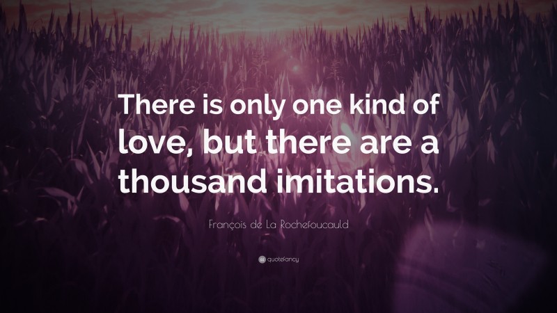 François de La Rochefoucauld Quote: “There is only one kind of love, but there are a thousand imitations.”