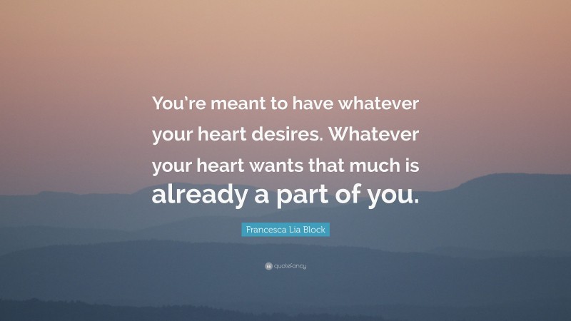 Francesca Lia Block Quote: “You’re meant to have whatever your heart desires. Whatever your heart wants that much is already a part of you.”