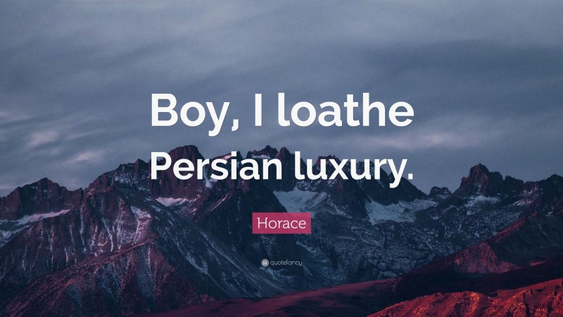 Horace Quote: “Boy, I loathe Persian luxury.”