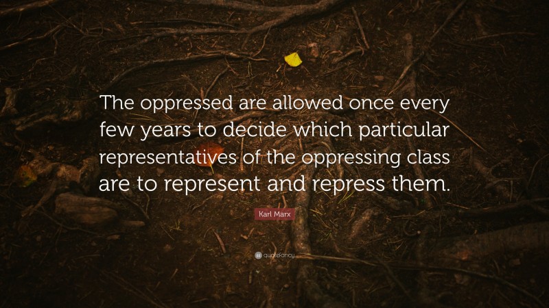 Karl Marx Quote: “The oppressed are allowed once every few years to decide which particular representatives of the oppressing class are to represent and repress them.”