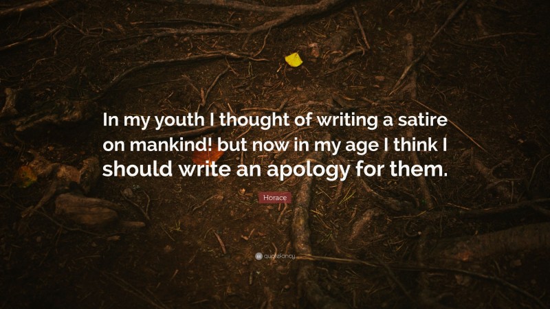 Horace Quote: “In my youth I thought of writing a satire on mankind! but now in my age I think I should write an apology for them.”