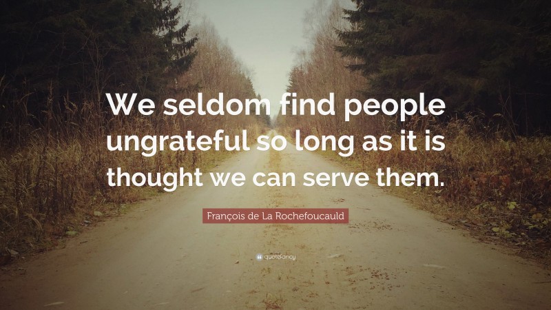 François de La Rochefoucauld Quote: “We seldom find people ungrateful so long as it is thought we can serve them.”