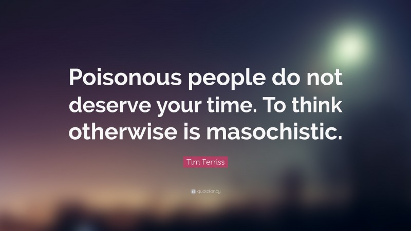 Tim Ferriss Quote: “Poisonous people do not deserve your time. To think otherwise is masochistic.”