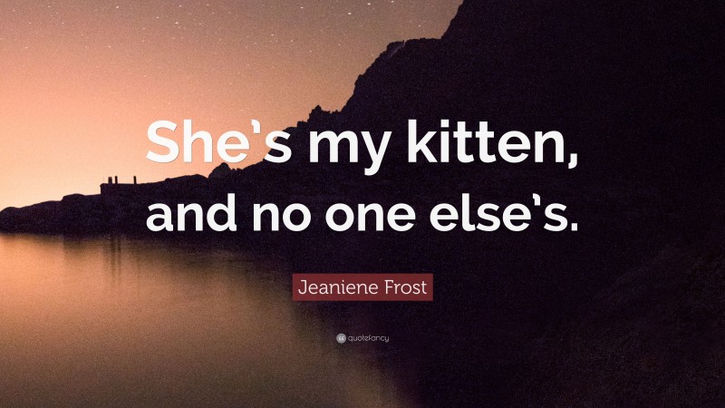 Jeaniene Frost Quote: “She’s my kitten, and no one else’s.”