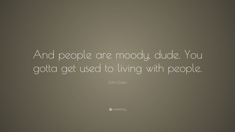 John Green Quote: “And people are moody, dude. You gotta get used to living with people.”