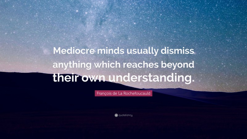 François de La Rochefoucauld Quote: “Mediocre minds usually dismiss anything which reaches beyond their own understanding.”