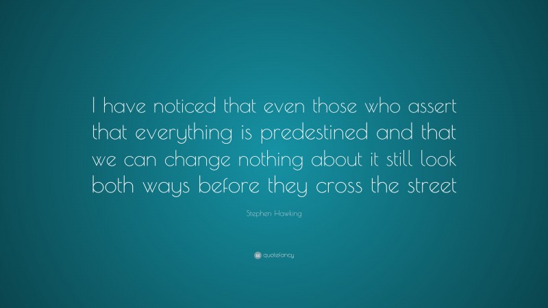 Stephen Hawking Quote: “I have noticed that even those who assert that everything is predestined and that we can change nothing about it still look both ways before they cross the street.”