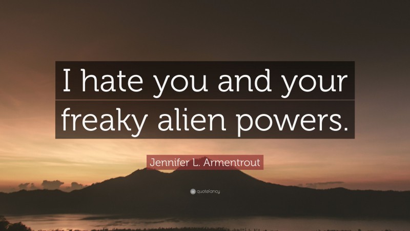 Jennifer L. Armentrout Quote: “I hate you and your freaky alien powers.”