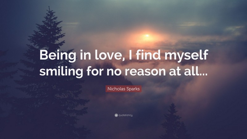 Nicholas Sparks Quote: “Being in love, I find myself smiling for no reason at all...”