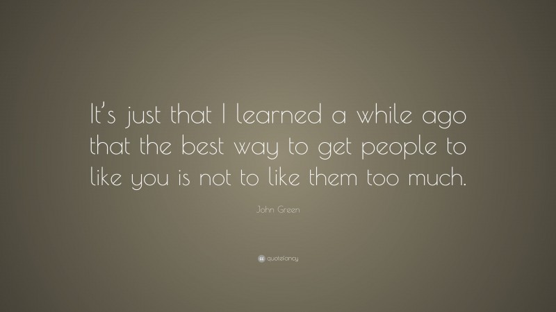 John Green Quote: “It’s just that I learned a while ago that the best way to get people to like you is not to like them too much.”