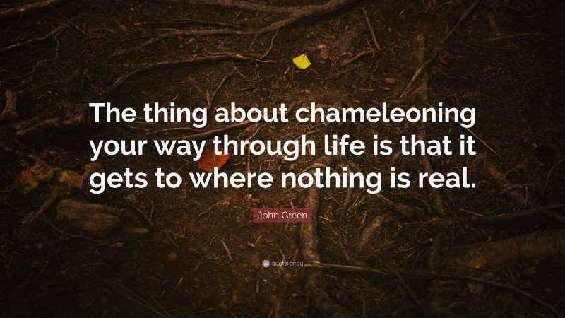 John Green Quote: “The thing about chameleoning your way through life is that it gets to where nothing is real.”