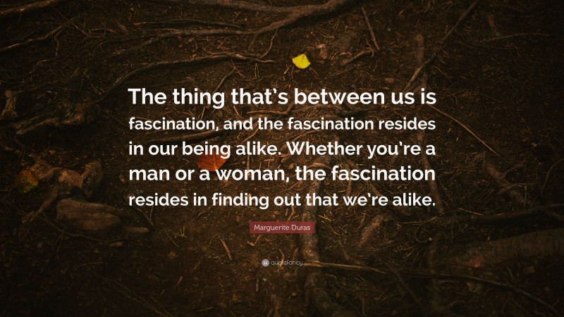 Marguerite Duras Quote: “The thing that’s between us is fascination, and the fascination resides in our being alike. Whether you’re a man or a woman, the fascination resides in finding out that we’re alike.”