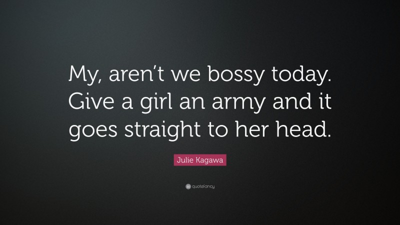 Julie Kagawa Quote: “My, aren’t we bossy today. Give a girl an army and it goes straight to her head.”