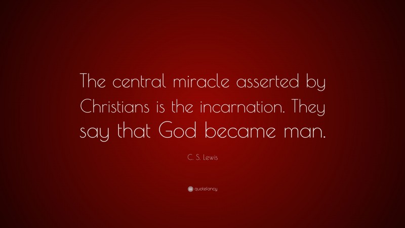 C. S. Lewis Quote: “The central miracle asserted by Christians is the incarnation. They say that God became man.”