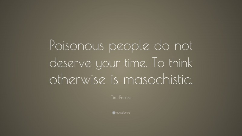 Tim Ferriss Quote: “Poisonous people do not deserve your time. To think otherwise is masochistic.”