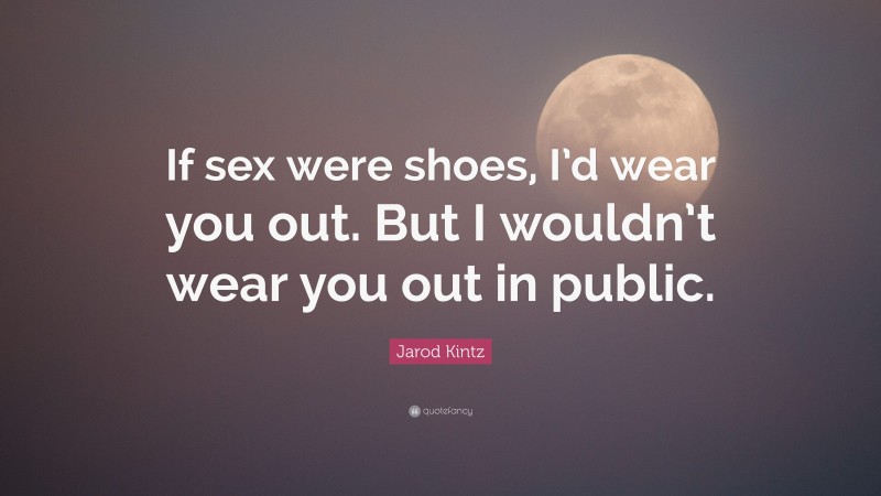 Jarod Kintz Quote: “If sex were shoes, I’d wear you out. But I wouldn’t wear you out in public.”