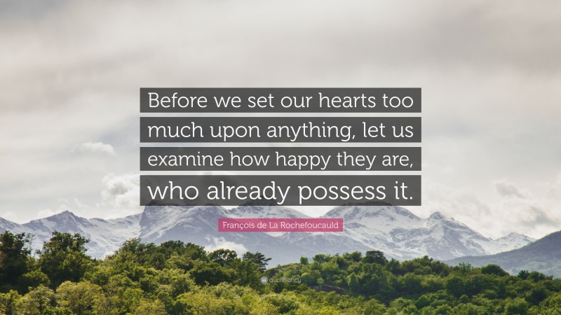 François de La Rochefoucauld Quote: “Before we set our hearts too much upon anything, let us examine how happy they are, who already possess it.”