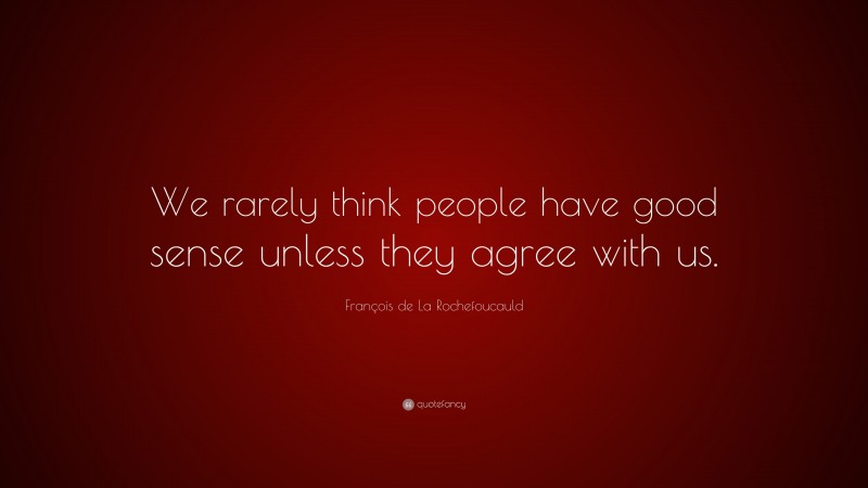 François de La Rochefoucauld Quote: “We rarely think people have good sense unless they agree with us.”
