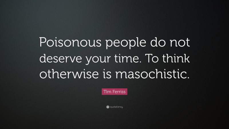 Tim Ferriss Quote: “Poisonous people do not deserve your time. To think otherwise is masochistic.”