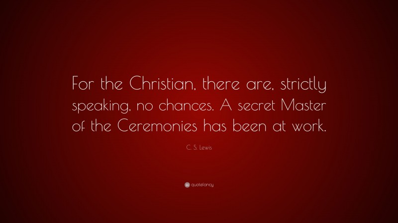 C. S. Lewis Quote: “For the Christian, there are, strictly speaking, no chances. A secret Master of the Ceremonies has been at work.”