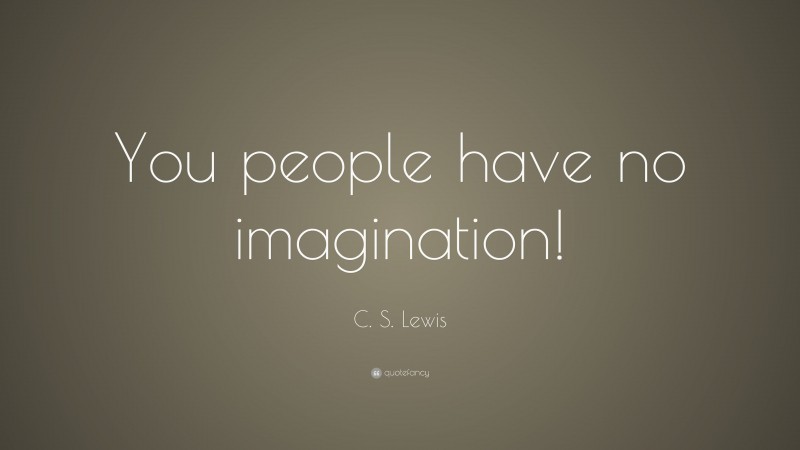 C. S. Lewis Quote: “You people have no imagination!”