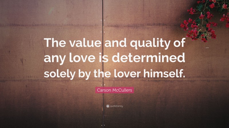 Carson McCullers Quote: “The value and quality of any love is determined solely by the lover himself.”