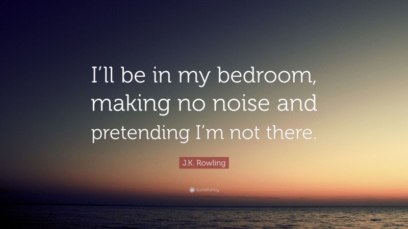 J.K. Rowling Quote: “I’ll be in my bedroom, making no noise and pretending I’m not there.”