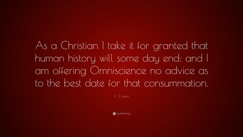 C. S. Lewis Quote: “As a Christian I take it for granted that human history will some day end; and I am offering Omniscience no advice as to the best date for that consummation.”