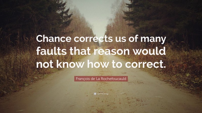 François de La Rochefoucauld Quote: “Chance corrects us of many faults that reason would not know how to correct.”