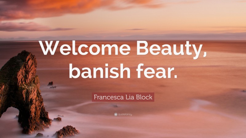 Francesca Lia Block Quote: “Welcome Beauty, banish fear.”