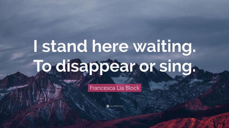 Francesca Lia Block Quote: “I stand here waiting. To disappear or sing.”