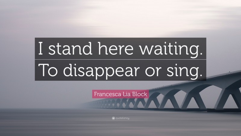 Francesca Lia Block Quote: “I stand here waiting. To disappear or sing.”