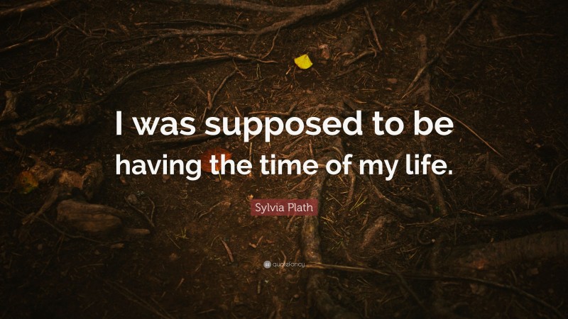 Sylvia Plath Quote: “I was supposed to be having the time of my life.”