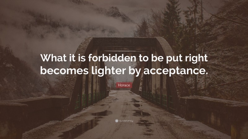 Horace Quote: “What it is forbidden to be put right becomes lighter by acceptance.”