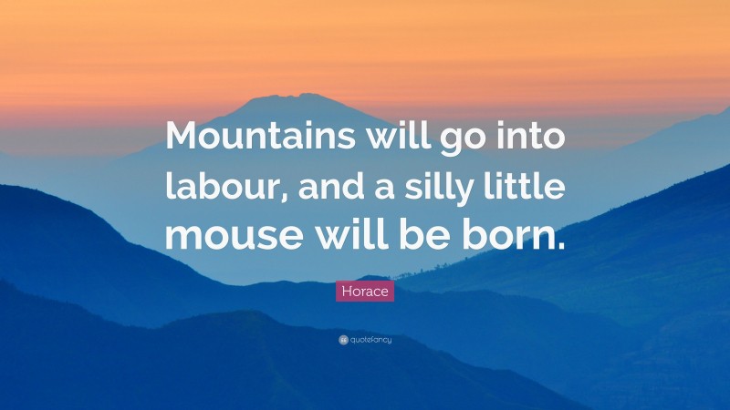 Horace Quote: “Mountains will go into labour, and a silly little mouse will be born.”