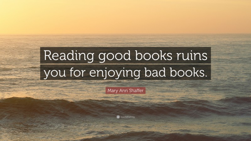Mary Ann Shaffer Quote: “Reading good books ruins you for enjoying bad books.”