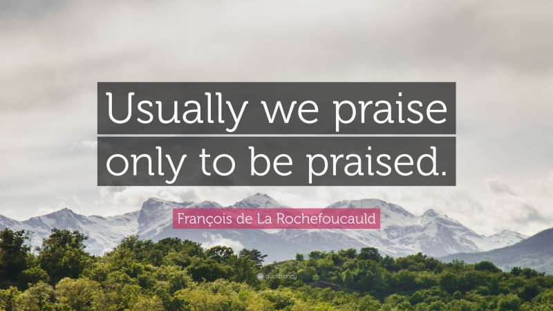 François de La Rochefoucauld Quote: “Usually we praise only to be praised.”