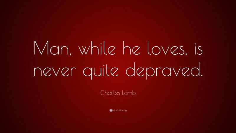 Charles Lamb Quote: “Man, while he loves, is never quite depraved.”