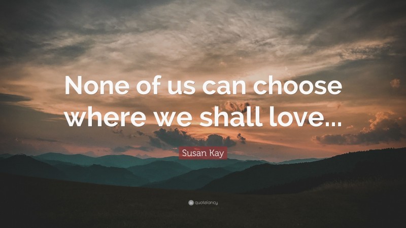 Susan Kay Quote: “None of us can choose where we shall love...”
