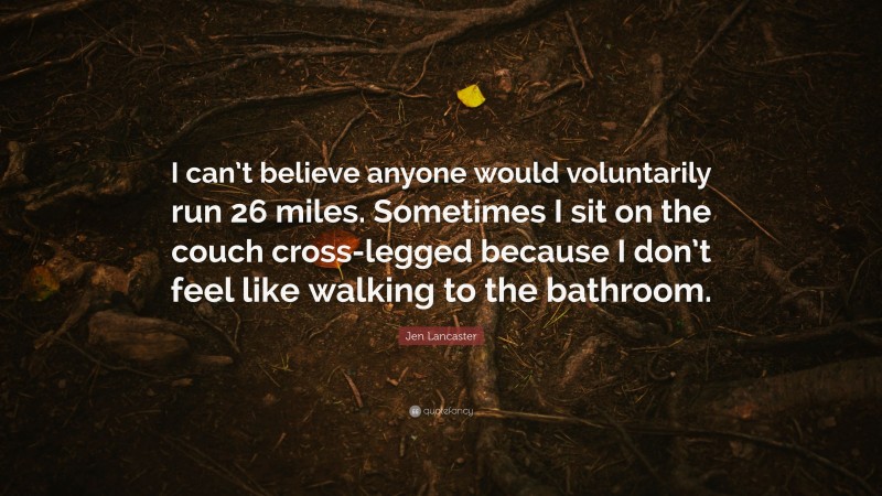 Jen Lancaster Quote: “I can’t believe anyone would voluntarily run 26 miles. Sometimes I sit on the couch cross-legged because I don’t feel like walking to the bathroom.”