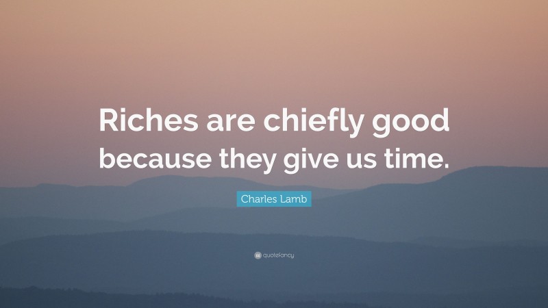 Charles Lamb Quote: “Riches are chiefly good because they give us time.”