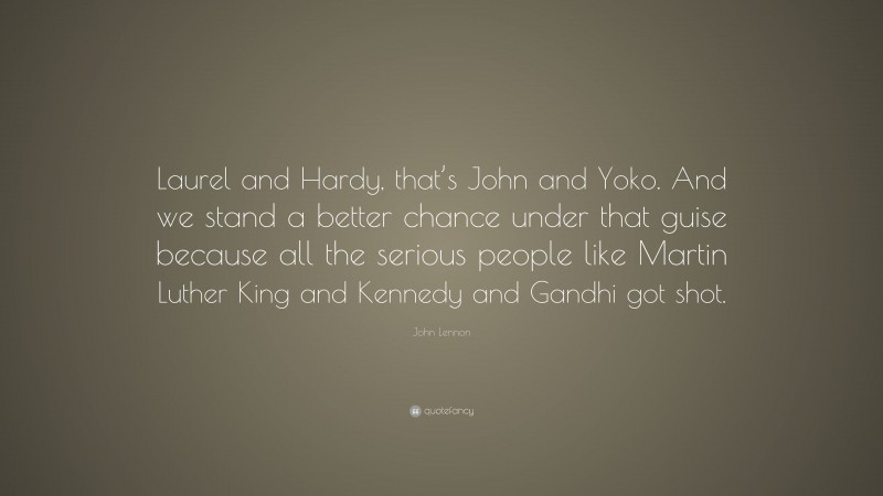 John Lennon Quote: “Laurel and Hardy, that’s John and Yoko. And we stand a better chance under that guise because all the serious people like Martin Luther King and Kennedy and Gandhi got shot.”