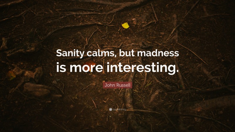 John Russell Quote: “Sanity calms, but madness is more interesting.”