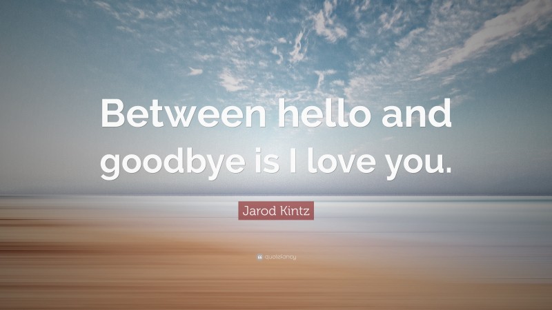 Jarod Kintz Quote: “Between hello and goodbye is I love you.”