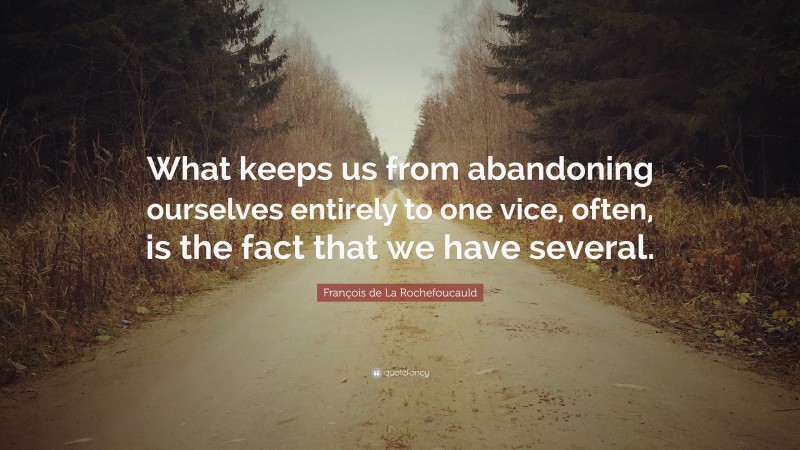 François de La Rochefoucauld Quote: “What keeps us from abandoning ourselves entirely to one vice, often, is the fact that we have several.”